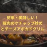 【NHKきょうの料理】簡単・美味しい！豚肉のケチャップ炒めとチーズアボカドグリル