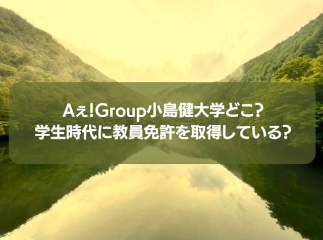Aぇ！Group小島健大学どこ？学生時代に教員免許を取得している？