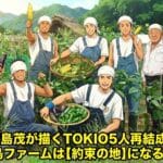 城島茂が描くTOKIO5人再結成！城島ファームは【約束の地】になるか？